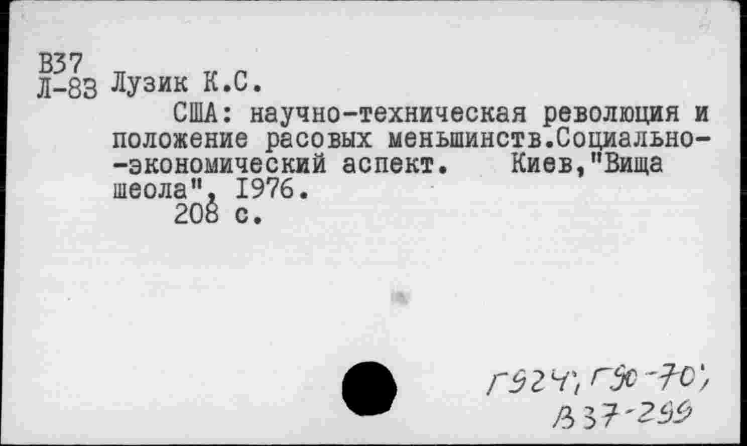 ﻿Л-83 ЛУЗИК К.С.
США: научно-техническая революция и положение расовых меньшинств.Социально--экономический аспект. Киев,’’Вица шеола”. 1976.
208 с.